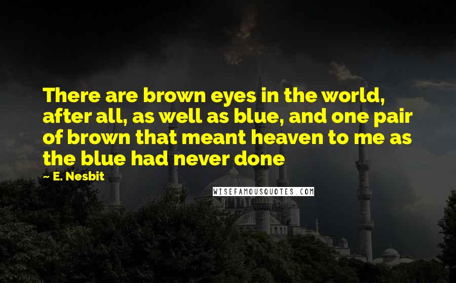 E. Nesbit Quotes: There are brown eyes in the world, after all, as well as blue, and one pair of brown that meant heaven to me as the blue had never done