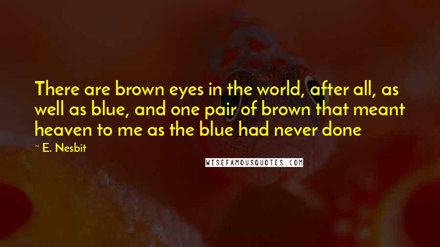 E. Nesbit Quotes: There are brown eyes in the world, after all, as well as blue, and one pair of brown that meant heaven to me as the blue had never done