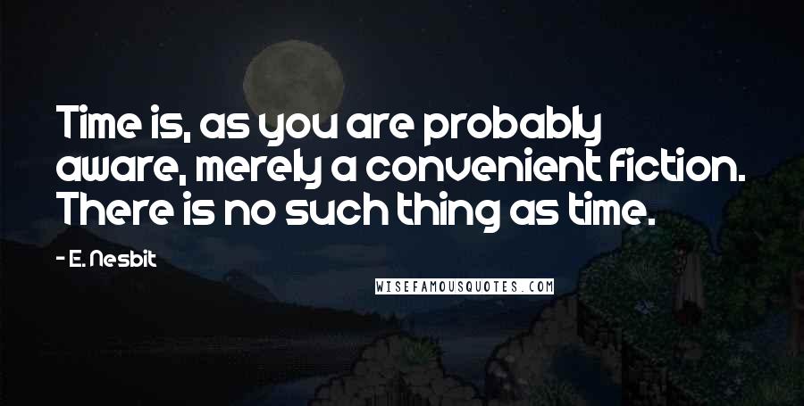 E. Nesbit Quotes: Time is, as you are probably aware, merely a convenient fiction. There is no such thing as time.