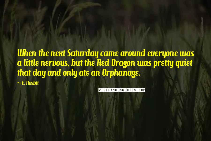 E. Nesbit Quotes: When the next Saturday came around everyone was a little nervous, but the Red Dragon was pretty quiet that day and only ate an Orphanage.