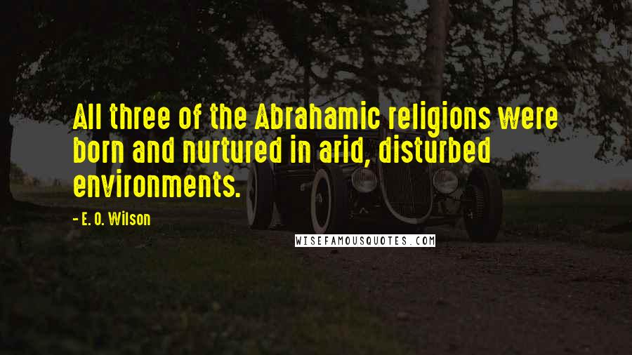E. O. Wilson Quotes: All three of the Abrahamic religions were born and nurtured in arid, disturbed environments.