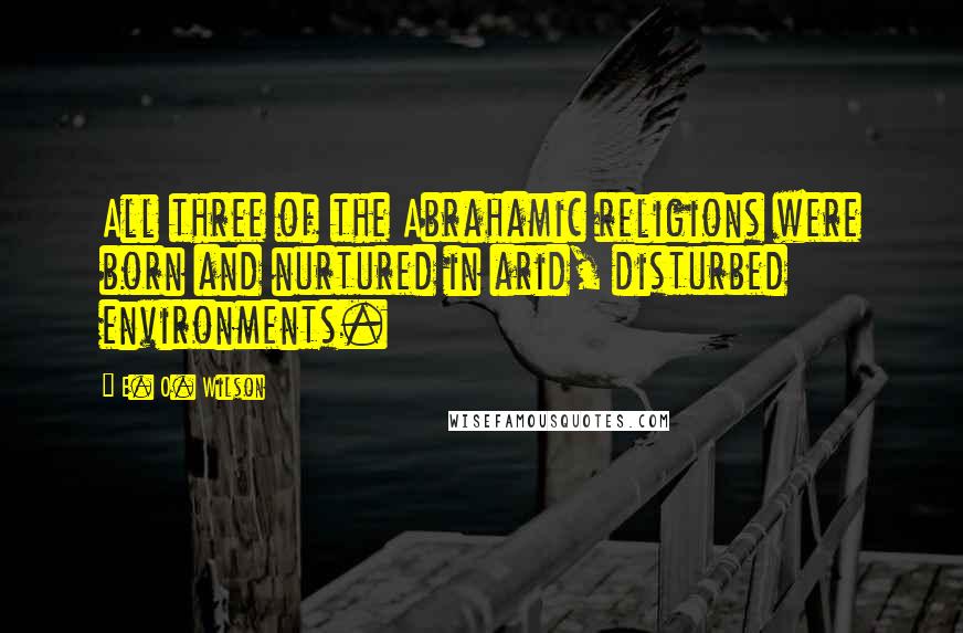 E. O. Wilson Quotes: All three of the Abrahamic religions were born and nurtured in arid, disturbed environments.