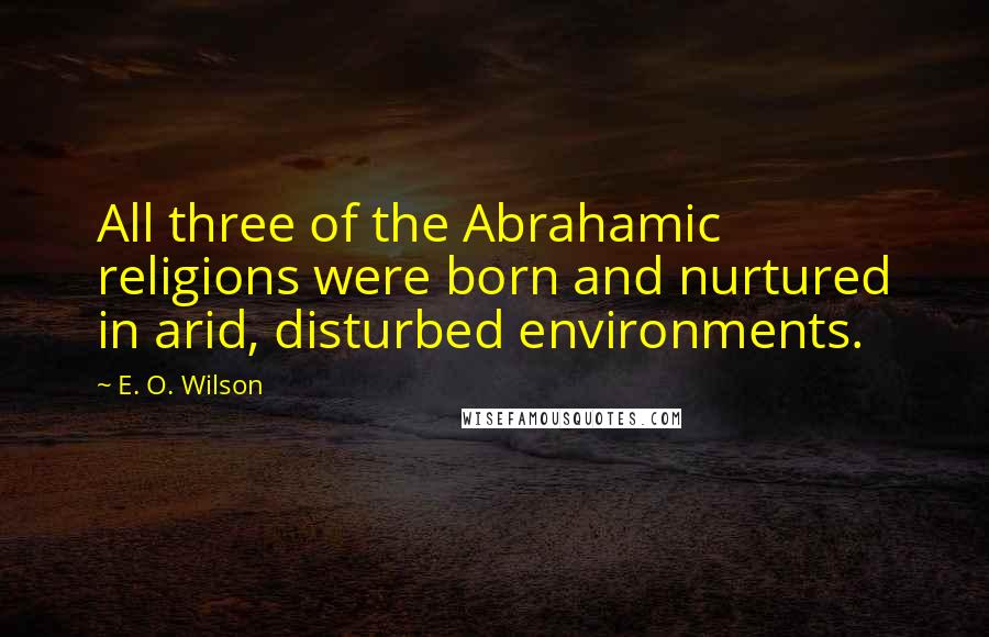 E. O. Wilson Quotes: All three of the Abrahamic religions were born and nurtured in arid, disturbed environments.