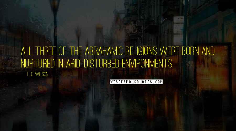 E. O. Wilson Quotes: All three of the Abrahamic religions were born and nurtured in arid, disturbed environments.