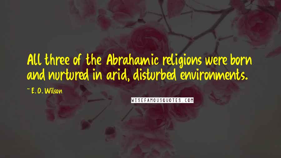 E. O. Wilson Quotes: All three of the Abrahamic religions were born and nurtured in arid, disturbed environments.