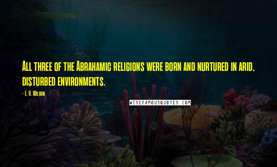 E. O. Wilson Quotes: All three of the Abrahamic religions were born and nurtured in arid, disturbed environments.