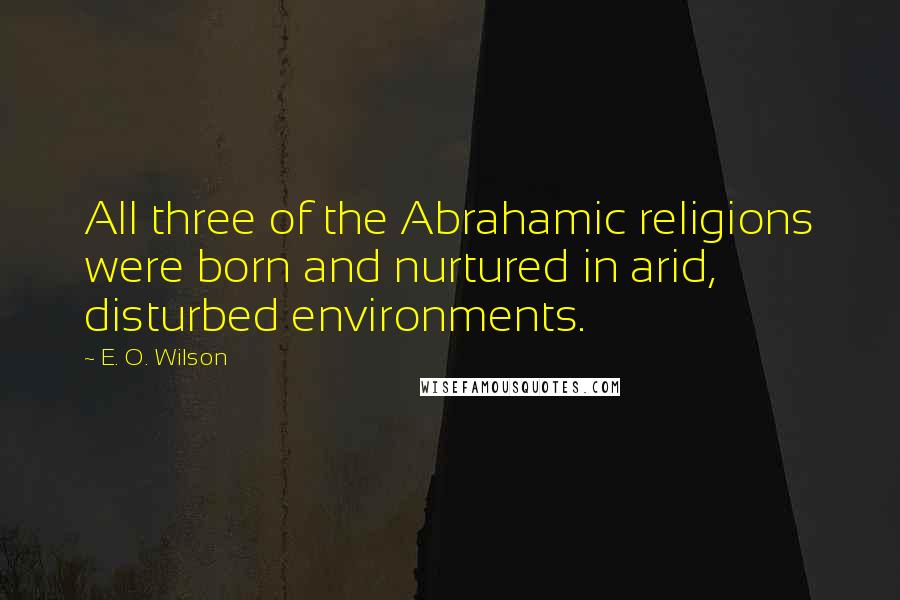 E. O. Wilson Quotes: All three of the Abrahamic religions were born and nurtured in arid, disturbed environments.