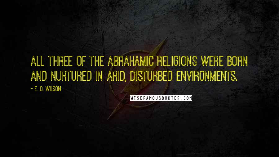 E. O. Wilson Quotes: All three of the Abrahamic religions were born and nurtured in arid, disturbed environments.