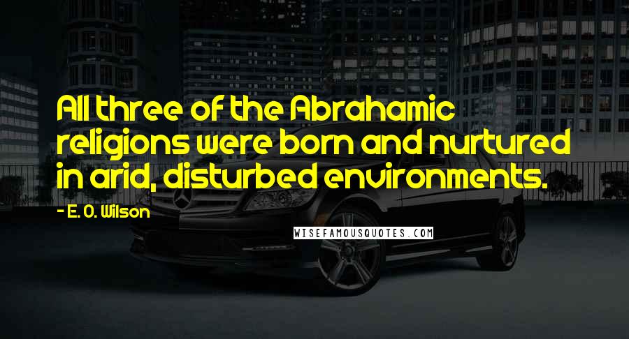 E. O. Wilson Quotes: All three of the Abrahamic religions were born and nurtured in arid, disturbed environments.