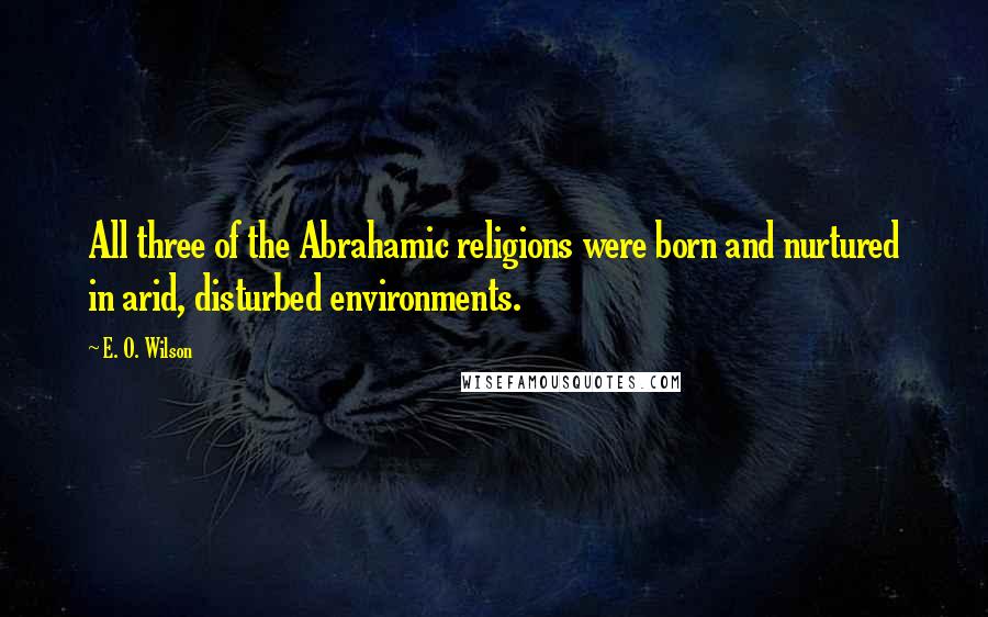 E. O. Wilson Quotes: All three of the Abrahamic religions were born and nurtured in arid, disturbed environments.