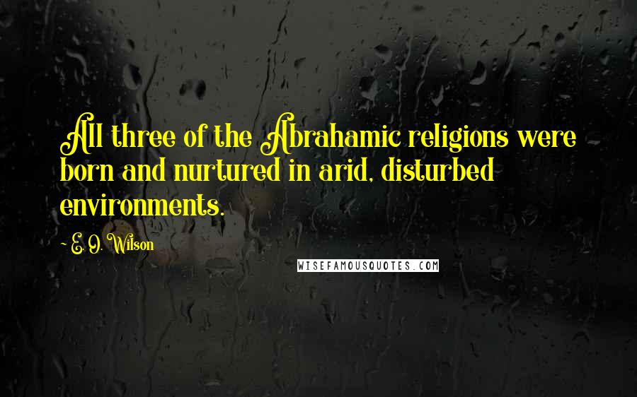 E. O. Wilson Quotes: All three of the Abrahamic religions were born and nurtured in arid, disturbed environments.