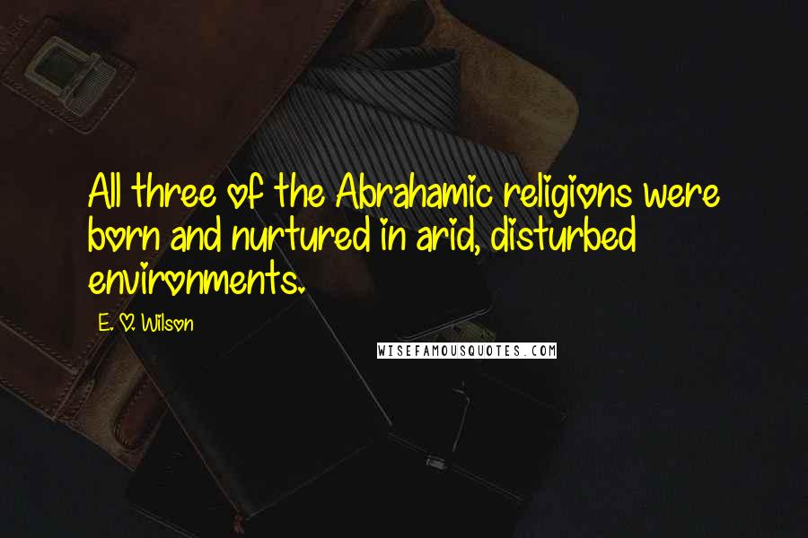 E. O. Wilson Quotes: All three of the Abrahamic religions were born and nurtured in arid, disturbed environments.
