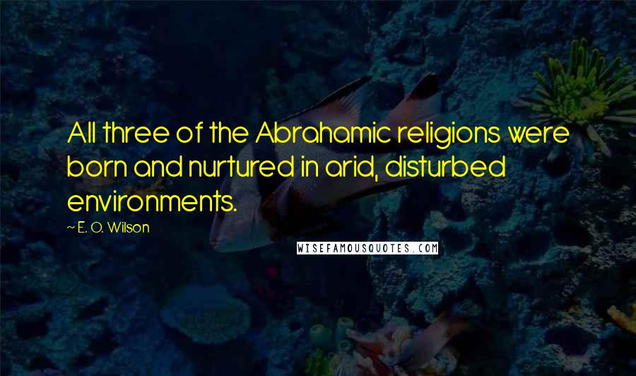 E. O. Wilson Quotes: All three of the Abrahamic religions were born and nurtured in arid, disturbed environments.