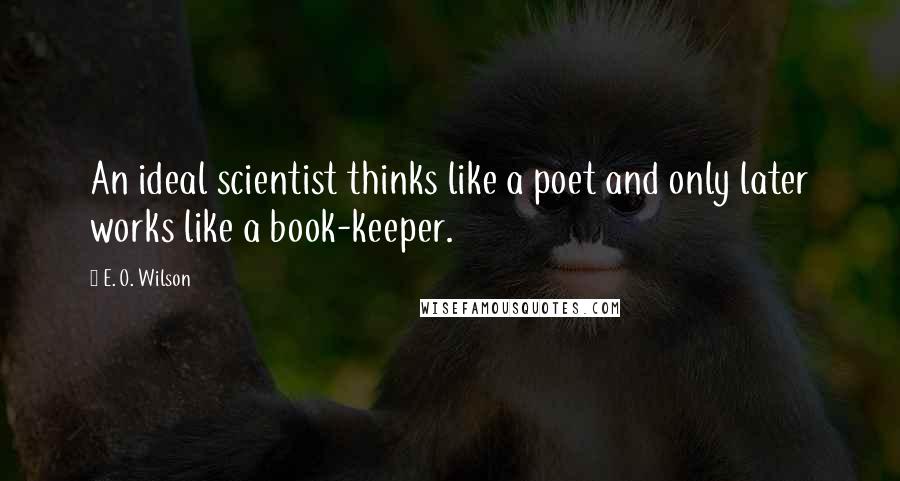 E. O. Wilson Quotes: An ideal scientist thinks like a poet and only later works like a book-keeper.