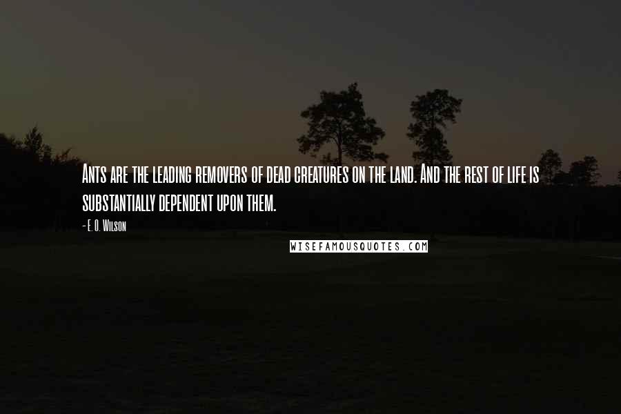 E. O. Wilson Quotes: Ants are the leading removers of dead creatures on the land. And the rest of life is substantially dependent upon them.
