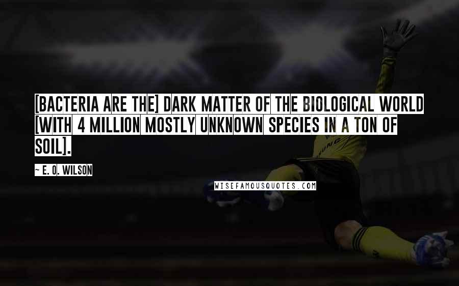 E. O. Wilson Quotes: [Bacteria are the] dark matter of the biological world [with 4 million mostly unknown species in a ton of soil].