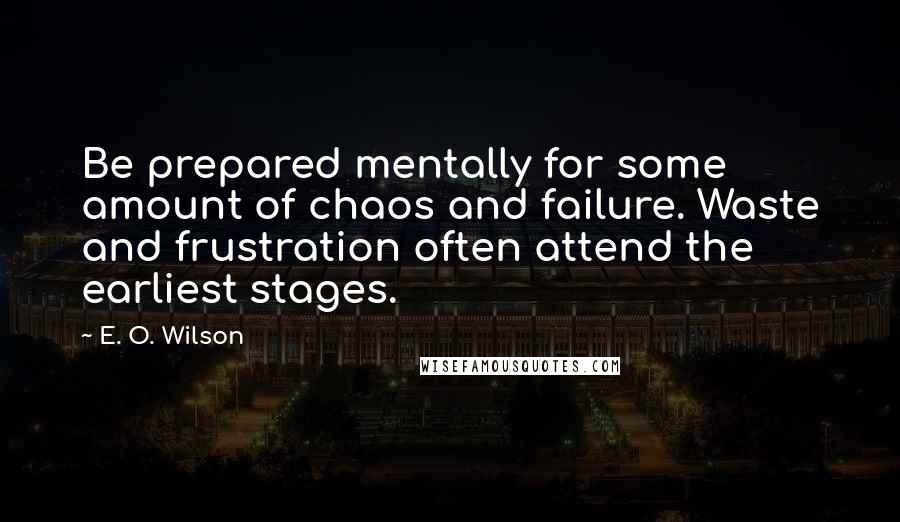 E. O. Wilson Quotes: Be prepared mentally for some amount of chaos and failure. Waste and frustration often attend the earliest stages.