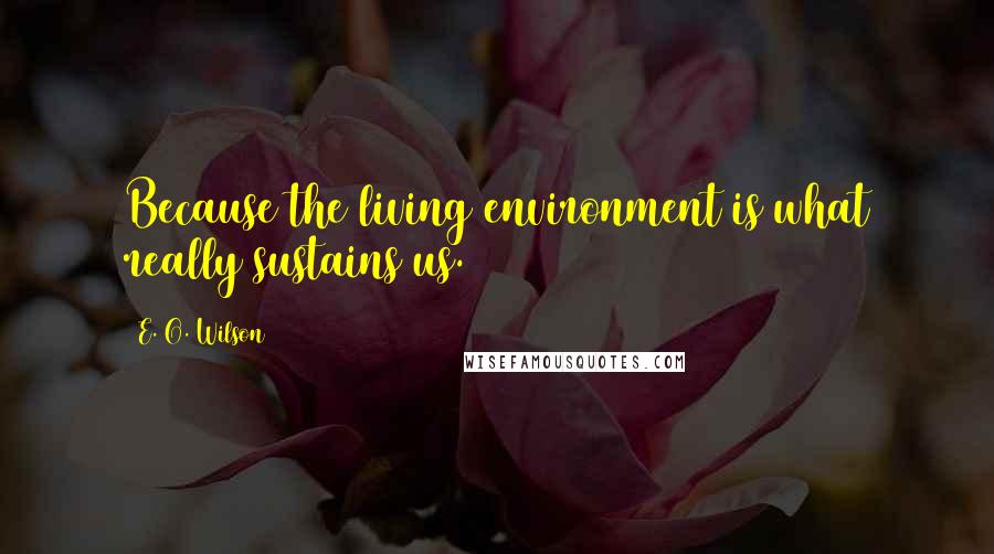 E. O. Wilson Quotes: Because the living environment is what really sustains us.