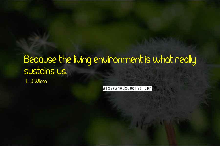 E. O. Wilson Quotes: Because the living environment is what really sustains us.