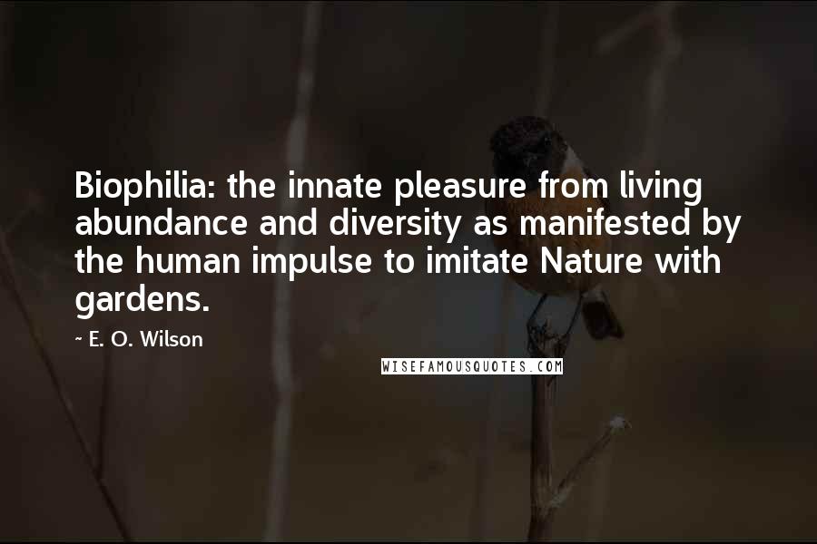 E. O. Wilson Quotes: Biophilia: the innate pleasure from living abundance and diversity as manifested by the human impulse to imitate Nature with gardens.