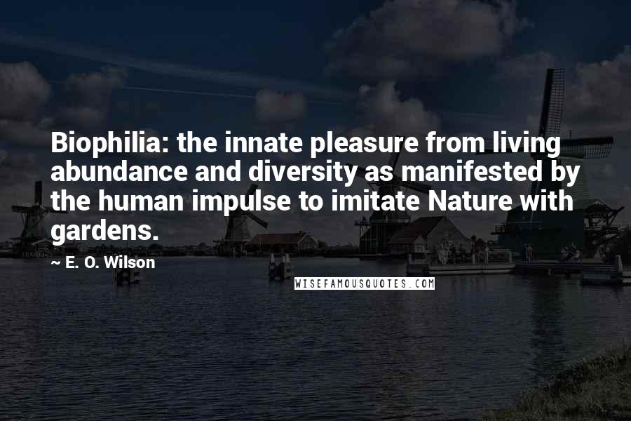 E. O. Wilson Quotes: Biophilia: the innate pleasure from living abundance and diversity as manifested by the human impulse to imitate Nature with gardens.