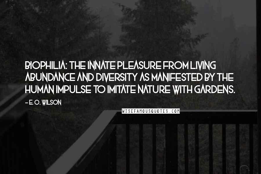 E. O. Wilson Quotes: Biophilia: the innate pleasure from living abundance and diversity as manifested by the human impulse to imitate Nature with gardens.