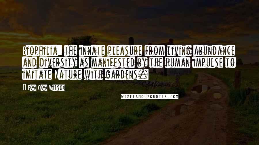 E. O. Wilson Quotes: Biophilia: the innate pleasure from living abundance and diversity as manifested by the human impulse to imitate Nature with gardens.