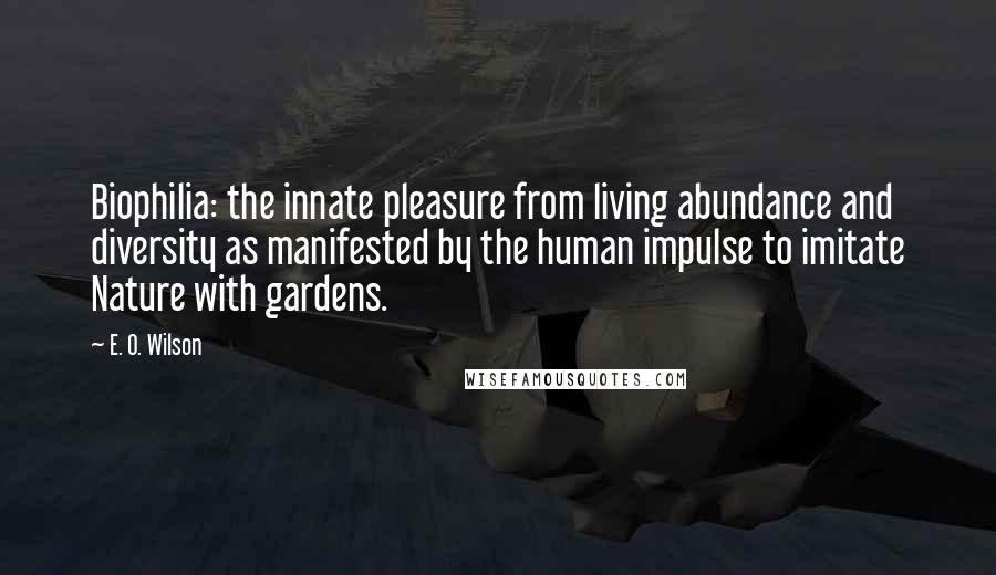 E. O. Wilson Quotes: Biophilia: the innate pleasure from living abundance and diversity as manifested by the human impulse to imitate Nature with gardens.