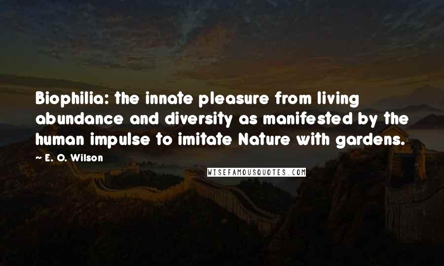 E. O. Wilson Quotes: Biophilia: the innate pleasure from living abundance and diversity as manifested by the human impulse to imitate Nature with gardens.