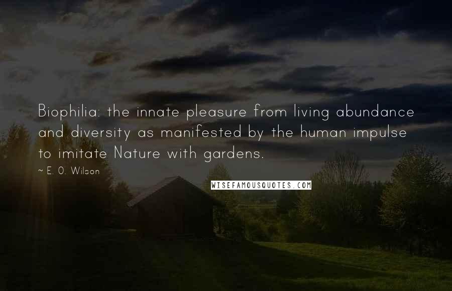 E. O. Wilson Quotes: Biophilia: the innate pleasure from living abundance and diversity as manifested by the human impulse to imitate Nature with gardens.