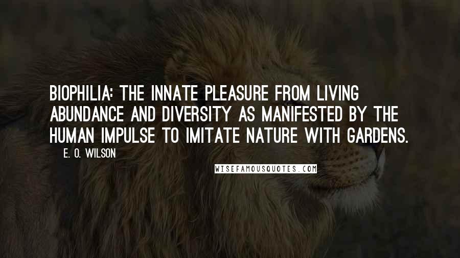 E. O. Wilson Quotes: Biophilia: the innate pleasure from living abundance and diversity as manifested by the human impulse to imitate Nature with gardens.