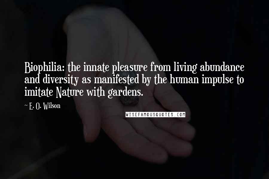 E. O. Wilson Quotes: Biophilia: the innate pleasure from living abundance and diversity as manifested by the human impulse to imitate Nature with gardens.