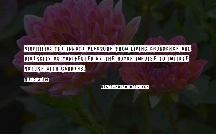 E. O. Wilson Quotes: Biophilia: the innate pleasure from living abundance and diversity as manifested by the human impulse to imitate Nature with gardens.