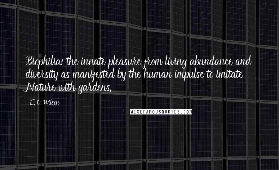 E. O. Wilson Quotes: Biophilia: the innate pleasure from living abundance and diversity as manifested by the human impulse to imitate Nature with gardens.