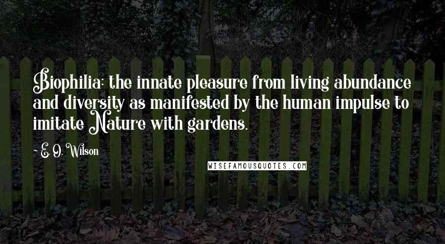 E. O. Wilson Quotes: Biophilia: the innate pleasure from living abundance and diversity as manifested by the human impulse to imitate Nature with gardens.