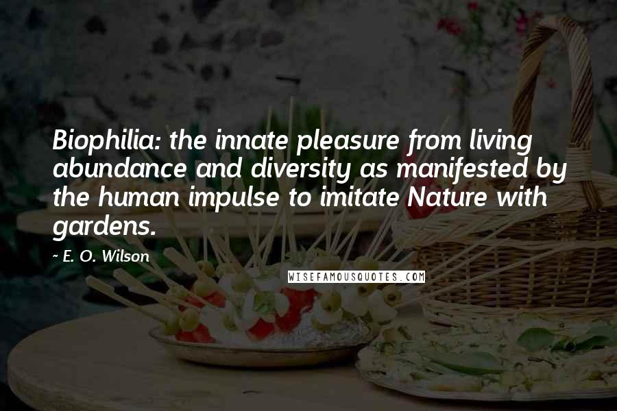 E. O. Wilson Quotes: Biophilia: the innate pleasure from living abundance and diversity as manifested by the human impulse to imitate Nature with gardens.