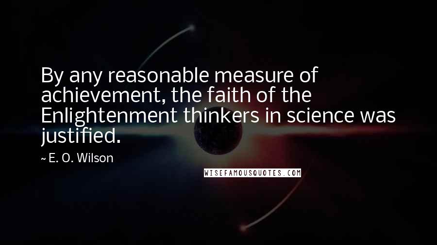 E. O. Wilson Quotes: By any reasonable measure of achievement, the faith of the Enlightenment thinkers in science was justified.
