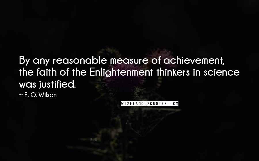E. O. Wilson Quotes: By any reasonable measure of achievement, the faith of the Enlightenment thinkers in science was justified.