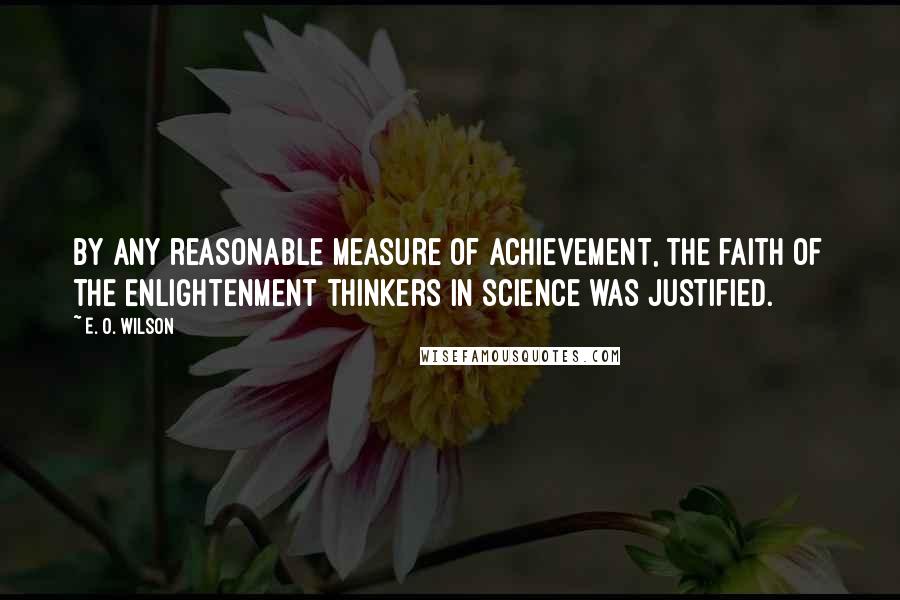 E. O. Wilson Quotes: By any reasonable measure of achievement, the faith of the Enlightenment thinkers in science was justified.