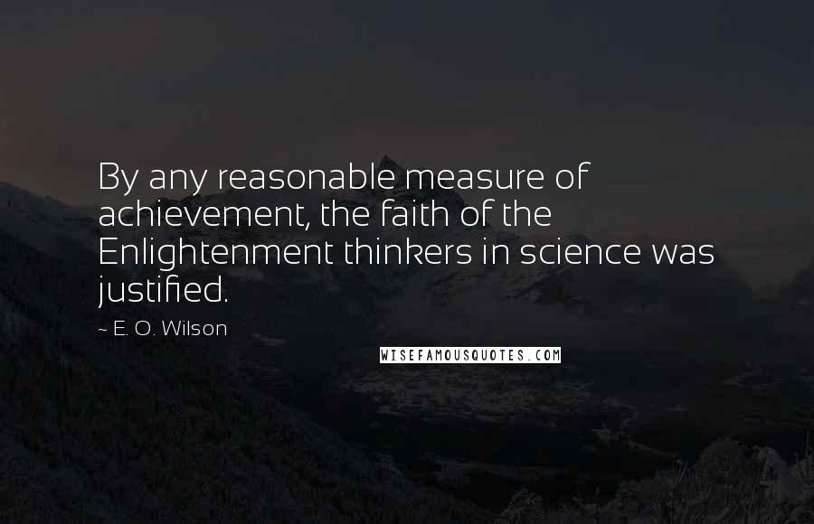E. O. Wilson Quotes: By any reasonable measure of achievement, the faith of the Enlightenment thinkers in science was justified.