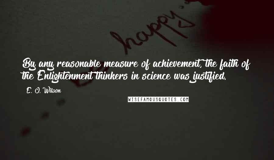 E. O. Wilson Quotes: By any reasonable measure of achievement, the faith of the Enlightenment thinkers in science was justified.