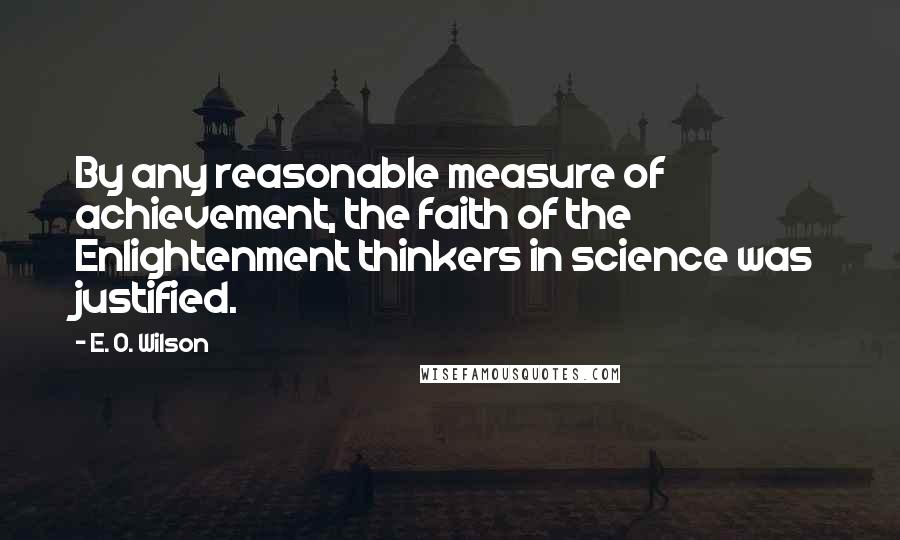 E. O. Wilson Quotes: By any reasonable measure of achievement, the faith of the Enlightenment thinkers in science was justified.