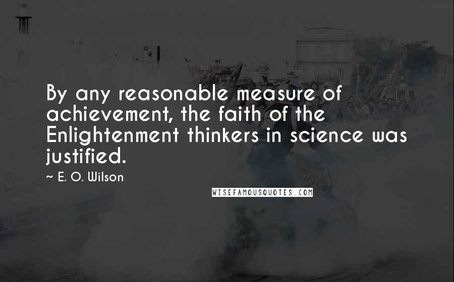 E. O. Wilson Quotes: By any reasonable measure of achievement, the faith of the Enlightenment thinkers in science was justified.