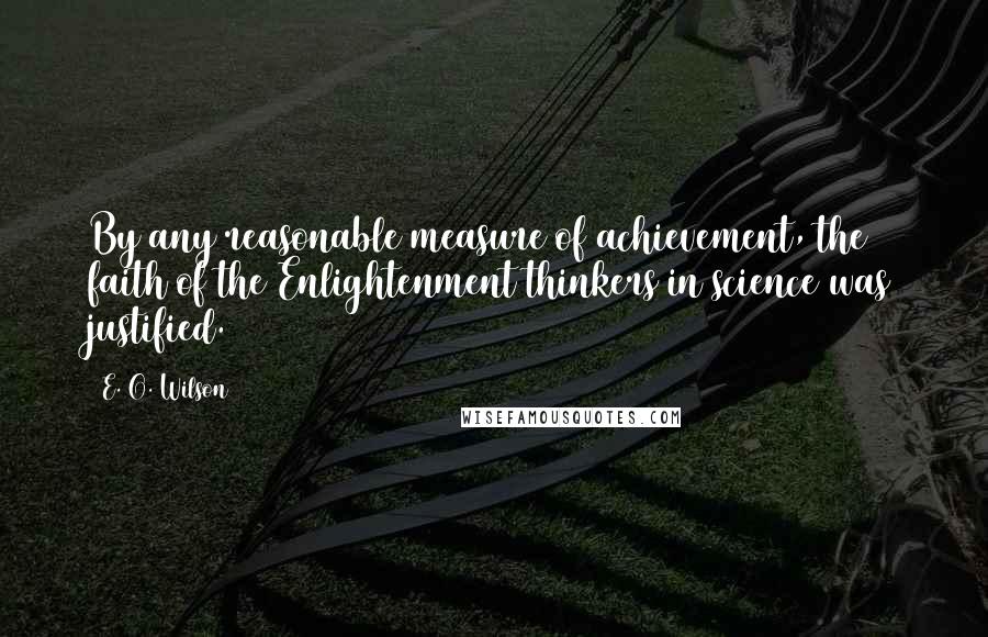 E. O. Wilson Quotes: By any reasonable measure of achievement, the faith of the Enlightenment thinkers in science was justified.