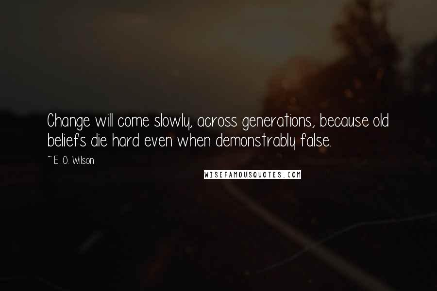 E. O. Wilson Quotes: Change will come slowly, across generations, because old beliefs die hard even when demonstrably false.