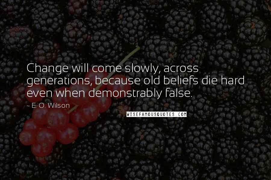 E. O. Wilson Quotes: Change will come slowly, across generations, because old beliefs die hard even when demonstrably false.