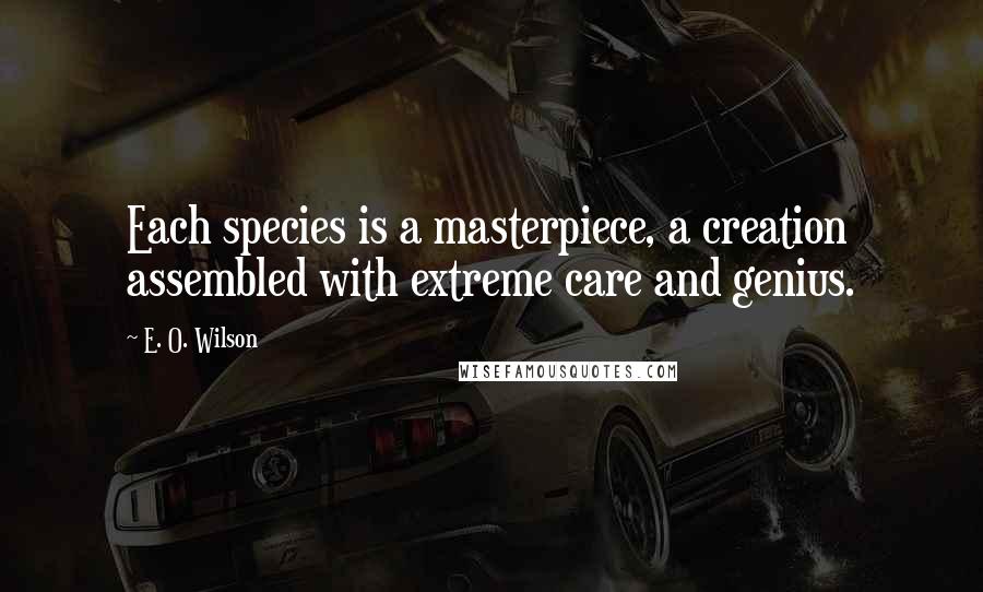 E. O. Wilson Quotes: Each species is a masterpiece, a creation assembled with extreme care and genius.