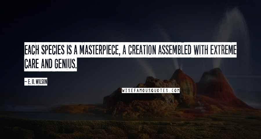 E. O. Wilson Quotes: Each species is a masterpiece, a creation assembled with extreme care and genius.