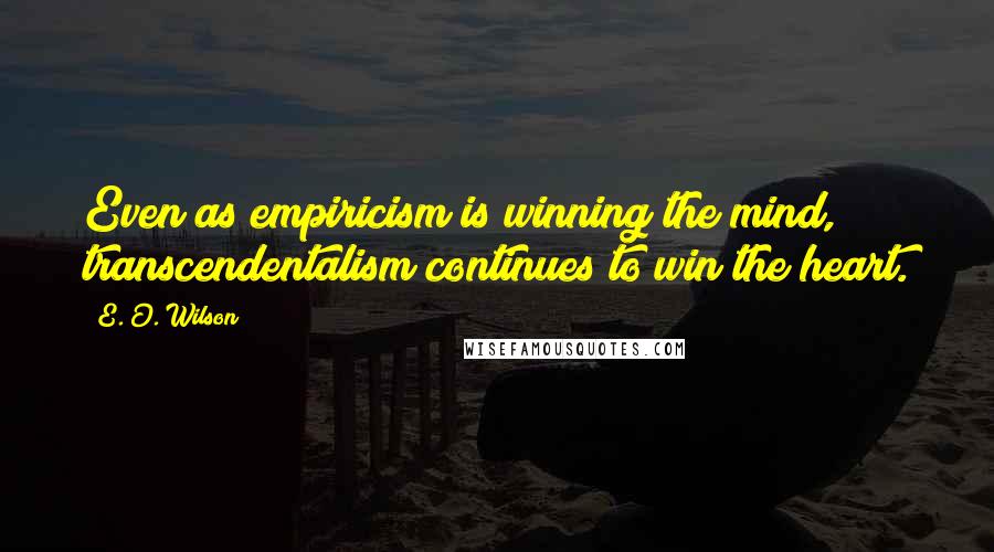 E. O. Wilson Quotes: Even as empiricism is winning the mind, transcendentalism continues to win the heart.