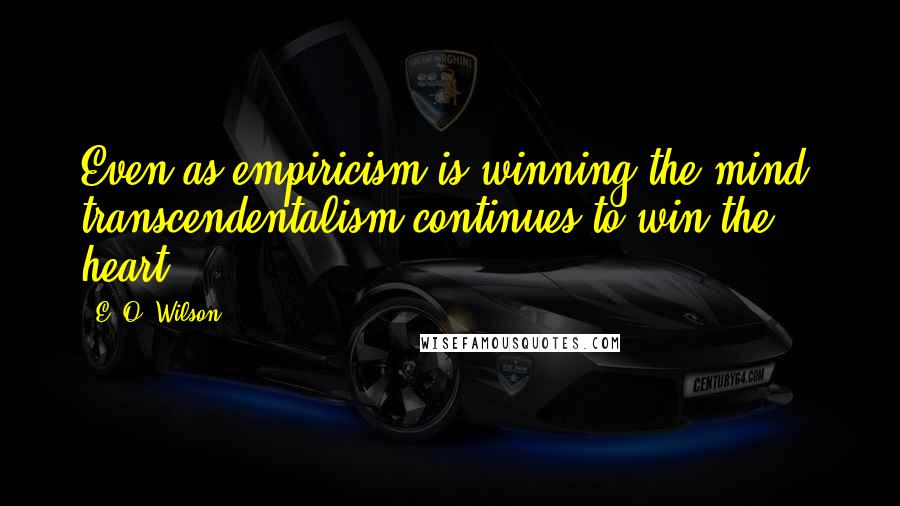 E. O. Wilson Quotes: Even as empiricism is winning the mind, transcendentalism continues to win the heart.